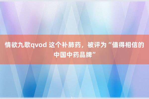 情欲九歌qvod 这个补肺药，被评为“值得相信的中国中药品牌”