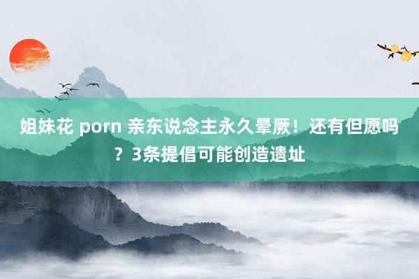 姐妹花 porn 亲东说念主永久晕厥！还有但愿吗？3条提倡可能创造遗址