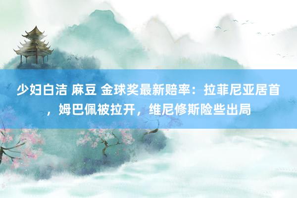 少妇白洁 麻豆 金球奖最新赔率：拉菲尼亚居首，姆巴佩被拉开，维尼修斯险些出局