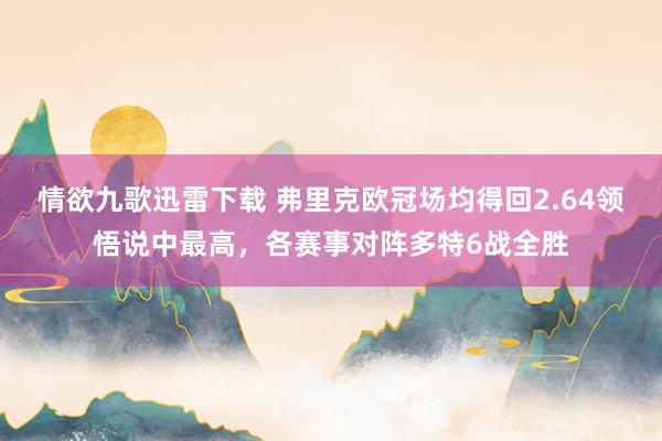 情欲九歌迅雷下载 弗里克欧冠场均得回2.64领悟说中最高，各赛事对阵多特6战全胜