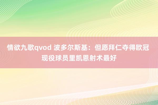 情欲九歌qvod 波多尔斯基：但愿拜仁夺得欧冠 现役球员里凯恩射术最好