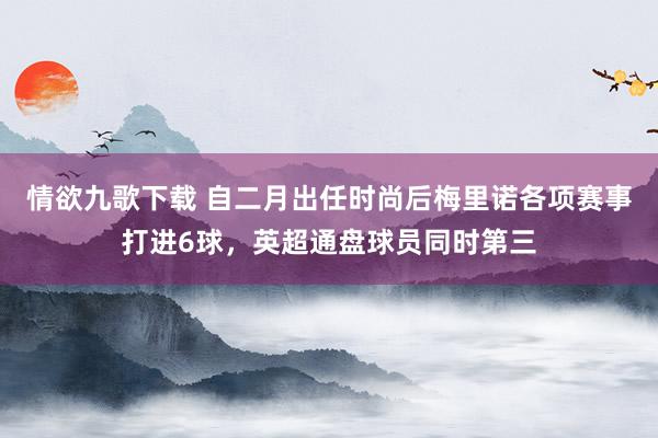 情欲九歌下载 自二月出任时尚后梅里诺各项赛事打进6球，英超通盘球员同时第三