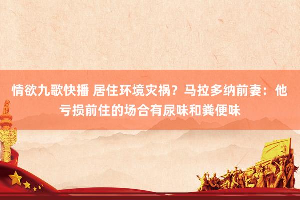 情欲九歌快播 居住环境灾祸？马拉多纳前妻：他亏损前住的场合有尿味和粪便味