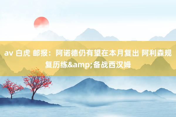 av 白虎 邮报：阿诺德仍有望在本月复出 阿利森规复历练&备战西汉姆