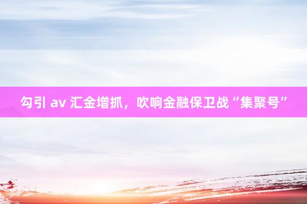 勾引 av 汇金增抓，吹响金融保卫战“集聚号”