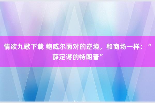 情欲九歌下载 鲍威尔面对的逆境，和商场一样：“薛定谔的特朗普”