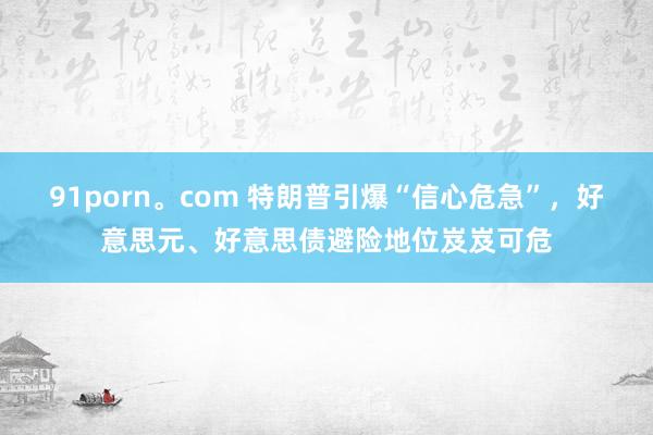 91porn。com 特朗普引爆“信心危急”，好意思元、好意思债避险地位岌岌可危