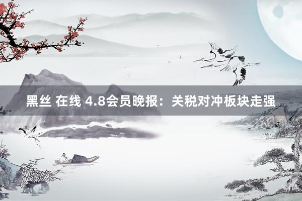 黑丝 在线 4.8会员晚报：关税对冲板块走强