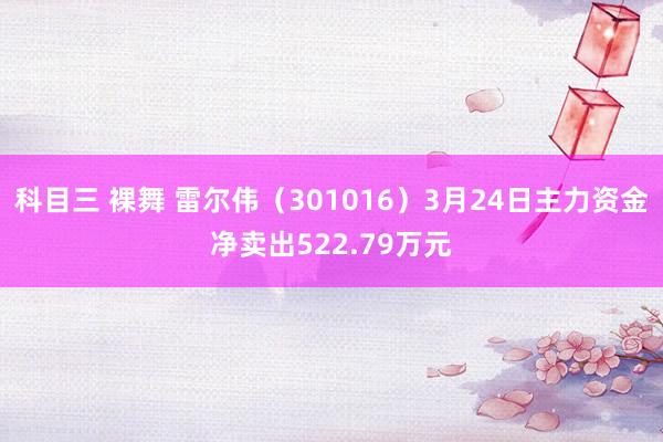 科目三 裸舞 雷尔伟（301016）3月24日主力资金净卖出522.79万元