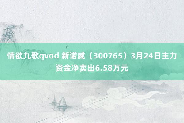 情欲九歌qvod 新诺威（300765）3月24日主力资金净卖出6.58万元