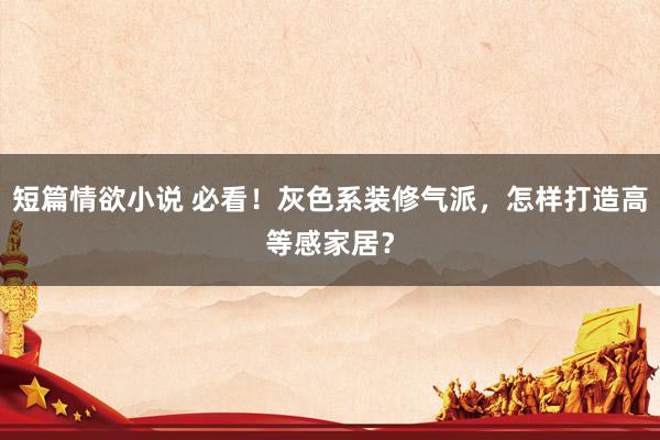 短篇情欲小说 必看！灰色系装修气派，怎样打造高等感家居？