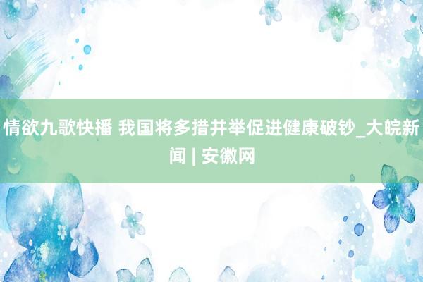 情欲九歌快播 我国将多措并举促进健康破钞_大皖新闻 | 安徽网