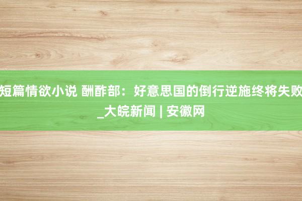 短篇情欲小说 酬酢部：好意思国的倒行逆施终将失败_大皖新闻 | 安徽网