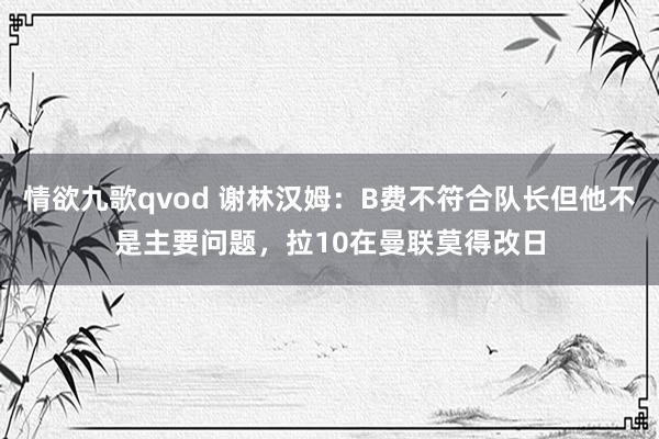 情欲九歌qvod 谢林汉姆：B费不符合队长但他不是主要问题，拉10在曼联莫得改日