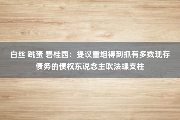 白丝 跳蛋 碧桂园：提议重组得到抓有多数现存债务的债权东说念主吹法螺支柱