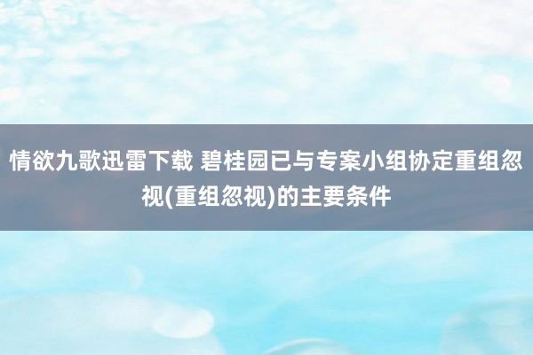 情欲九歌迅雷下载 碧桂园已与专案小组协定重组忽视(重组忽视)的主要条件