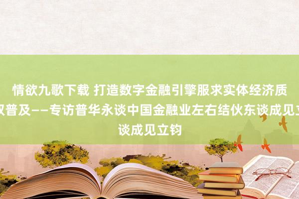 情欲九歌下载 打造数字金融引擎服求实体经济质效双普及——专访普华永谈中国金融业左右结伙东谈成见立钧