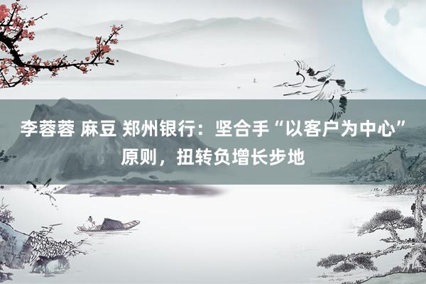 李蓉蓉 麻豆 郑州银行：坚合手“以客户为中心”原则，扭转负增长步地
