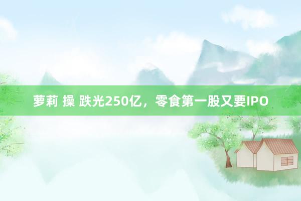 萝莉 操 跌光250亿，零食第一股又要IPO