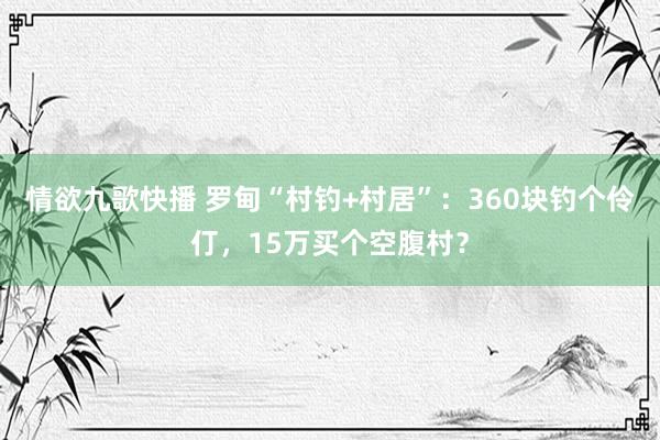 情欲九歌快播 罗甸“村钓+村居”：360块钓个伶仃，15万买个空腹村？