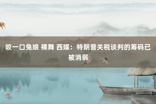咬一口兔娘 裸舞 西媒：特朗普关税谈判的筹码已被消弱