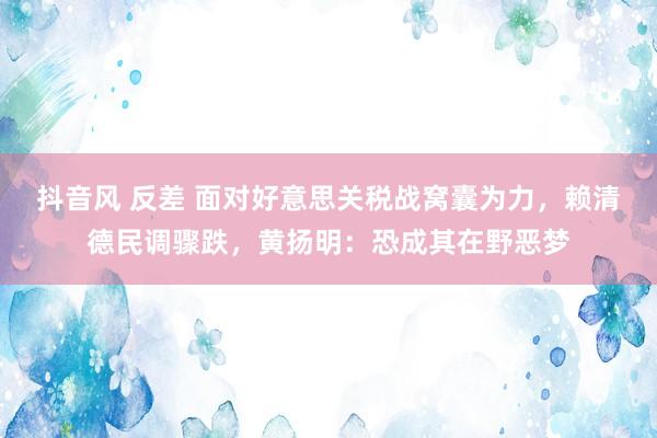 抖音风 反差 面对好意思关税战窝囊为力，赖清德民调骤跌，黄扬明：恐成其在野恶梦