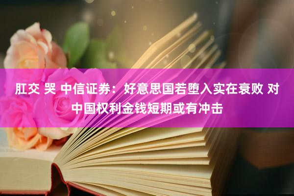 肛交 哭 中信证券：好意思国若堕入实在衰败 对中国权利金钱短期或有冲击
