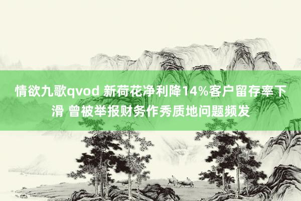 情欲九歌qvod 新荷花净利降14%客户留存率下滑 曾被举报财务作秀质地问题频发