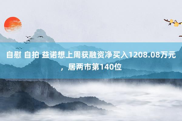 自慰 自拍 益诺想上周获融资净买入1208.08万元，居两市第140位