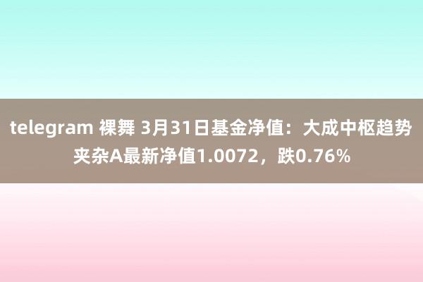 telegram 裸舞 3月31日基金净值：大成中枢趋势夹杂A最新净值1.0072，跌0.76%
