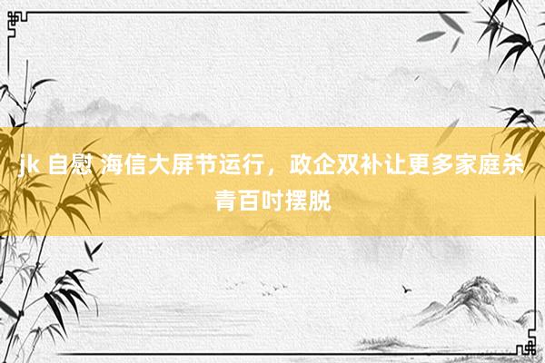 jk 自慰 海信大屏节运行，政企双补让更多家庭杀青百吋摆脱