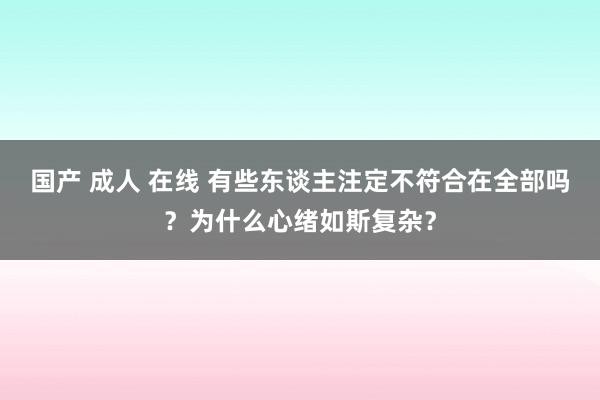 国产 成人 在线 有些东谈主注定不符合在全部吗？为什么心绪如斯复杂？
