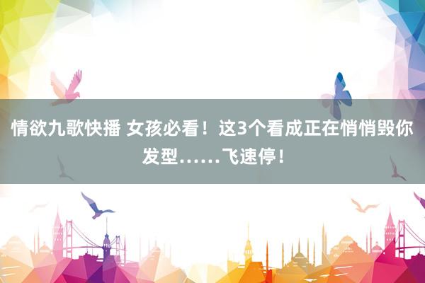 情欲九歌快播 女孩必看！这3个看成正在悄悄毁你发型……飞速停！