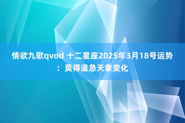 情欲九歌qvod 十二星座2025年3月18号运势：莫得遑急天象变化