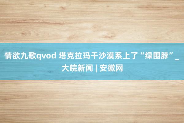 情欲九歌qvod 塔克拉玛干沙漠系上了“绿围脖”_大皖新闻 | 安徽网