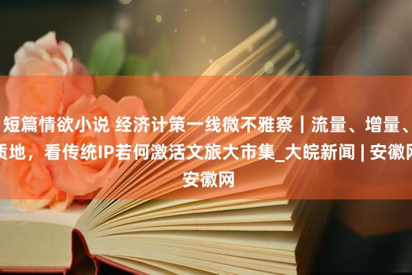 短篇情欲小说 经济计策一线微不雅察｜流量、增量、质地，看传统IP若何激活文旅大市集_大皖新闻 | 安徽网