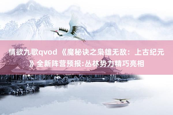 情欲九歌qvod 《魔秘诀之枭雄无敌：上古纪元》全新阵营预报:丛林势力精巧亮相