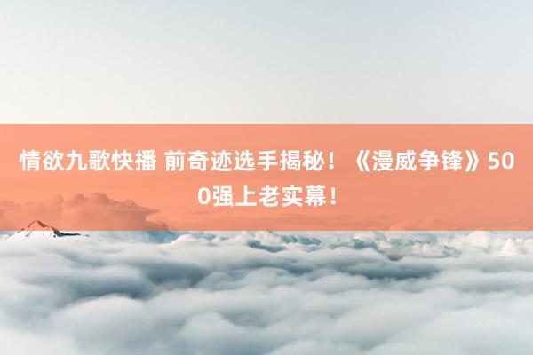 情欲九歌快播 前奇迹选手揭秘！《漫威争锋》500强上老实幕！