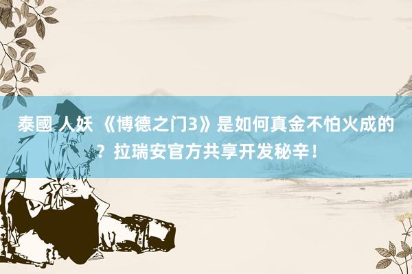 泰國 人妖 《博德之门3》是如何真金不怕火成的？拉瑞安官方共享开发秘辛！