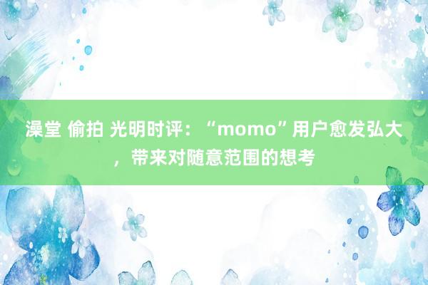 澡堂 偷拍 光明时评：“momo”用户愈发弘大，带来对随意范围的想考