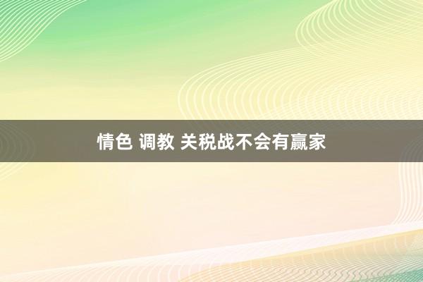 情色 调教 关税战不会有赢家