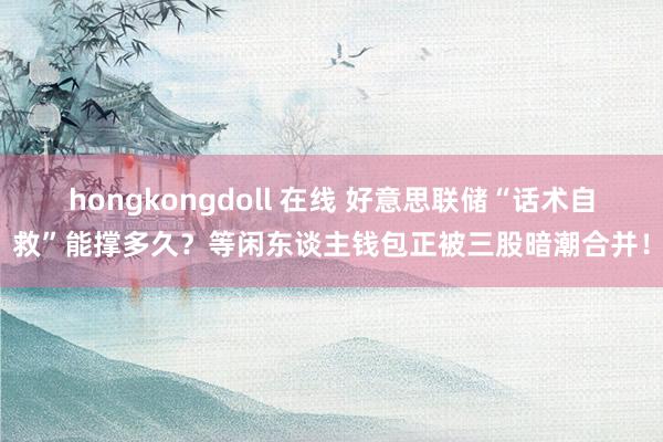 hongkongdoll 在线 好意思联储“话术自救”能撑多久？等闲东谈主钱包正被三股暗潮合并！