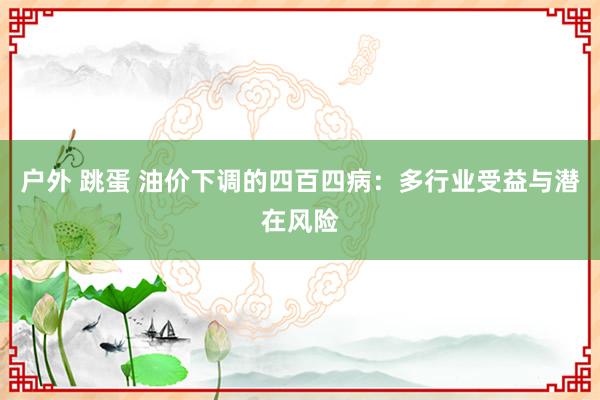 户外 跳蛋 油价下调的四百四病：多行业受益与潜在风险
