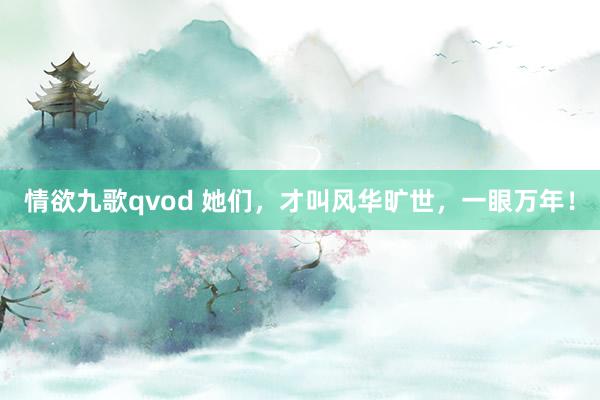情欲九歌qvod 她们，才叫风华旷世，一眼万年！