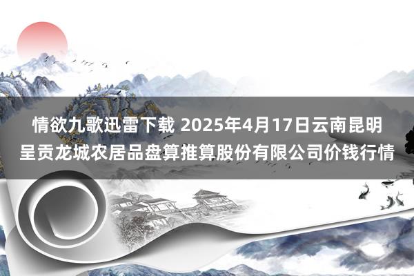 情欲九歌迅雷下载 2025年4月17日云南昆明呈贡龙城农居品盘算推算股份有限公司价钱行情