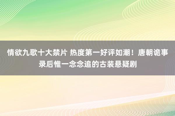 情欲九歌十大禁片 热度第一好评如潮！唐朝诡事录后惟一念念追的古装悬疑剧