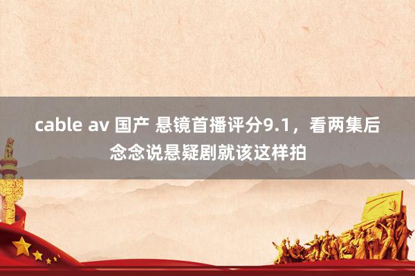 cable av 国产 悬镜首播评分9.1，看两集后念念说悬疑剧就该这样拍