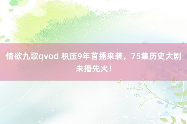 情欲九歌qvod 积压9年首播来袭，75集历史大剧未播先火！