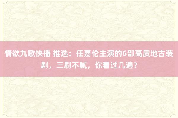 情欲九歌快播 推选：任嘉伦主演的6部高质地古装剧，三刷不腻，你看过几遍？