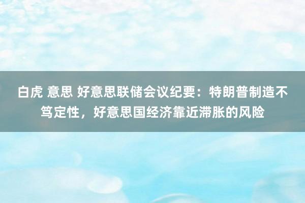 白虎 意思 好意思联储会议纪要：特朗普制造不笃定性，好意思国经济靠近滞胀的风险